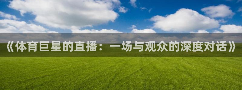 178足球直播360高清直播：《体育巨星的直播：一场与观众的深度对话》